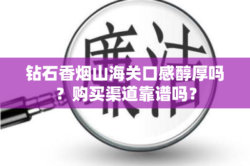 钻石香烟山海关口感醇厚吗？购买渠道靠谱吗？