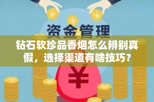钻石软珍品香烟怎么辨别真假，选择渠道有啥技巧？